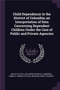 Child Dependency in the District of Columbia; an Interpretation of Data Concerning Dependent Children Under the Care of Public and Private Agencies
