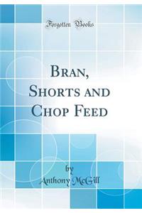 Bran, Shorts and Chop Feed (Classic Reprint)
