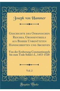 Geschichte Des Osmanischen Reiches, Grossentheils Aus Bisher UnbenÃ¼tzten Handschriften Und Archiven, Vol. 2: Von Der Eroberung Constantinopels Bis Zum Tode Selim's I., 1453-1520 (Classic Reprint)