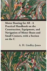 Motor Boating for All - A Practical Handbook on the Construction, Equipment, and Navigation of Motor Boats and Small Cruisers, with a Section on the C