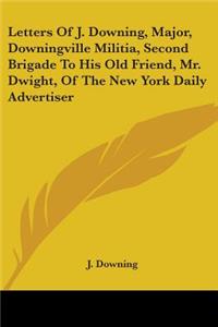 Letters Of J. Downing, Major, Downingville Militia, Second Brigade To His Old Friend, Mr. Dwight, Of The New York Daily Advertiser