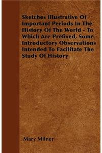 Sketches Illustrative Of Important Periods In The History Of The World - To Which Are Prefixed, Some Introductory Observations Intended To Facilitate The Study Of History