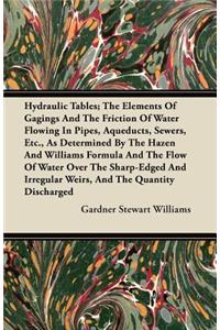 Hydraulic Tables; The Elements Of Gagings And The Friction Of Water Flowing In Pipes, Aqueducts, Sewers, Etc., As Determined By The Hazen And Williams Formula And The Flow Of Water Over The Sharp-Edged And Irregular Weirs, And The Quantity Discharg