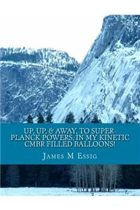 Up, Up, & Away, to Super-Planck Powers, in My Kinetic Cmbr Filled Balloons!