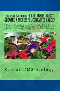 Container Gardening: : A Beginners' Guide to Growing a Successful Container Garden ( Tips for Growing Organic Vegetable, Fruit & Herbs in C