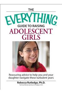 Everything  Guide to Raising Adolescent Girls: An Essential Guide to Bringing Up Happy, Healthy Girls in Today's World