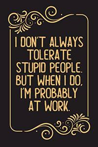 I don't always tolerate stupid people. But when I do, I'm probably at Work.