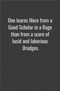 One learns more from a good scholar in a rage than from a score of lucid and laborious drudges.