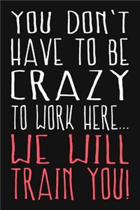 You Don't Have To Be Crazy To Work Here We Will Train You