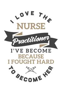I Love the Nurse Practitioner I've Become Because I Fought Hard To Become Her Notebook