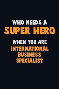 Who Need A SUPER HERO, When You Are International Business Specialist