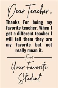 Dear Teacher, Thanks For Being My Favorite Teacher. When I Get A Different Teacher I Will Tell Them They Are My Favorite But Not Really Mean It. From Your Favorite Student