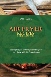 Air Fryer Recipes for Beginners: Losing Weight and Staying in Shape is Very Easy with Air Fryer Recipes