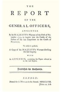 REPORT OF THE GENERAL OFFICERS, Appointed By His Majesty's Warrant of the First of November 1757, to inquire into the causes of the Failure of the late Expedition to the Coast of France