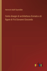 Cento disegni di architettura d'ornato e di figure di Frà Giovanni Giocondo