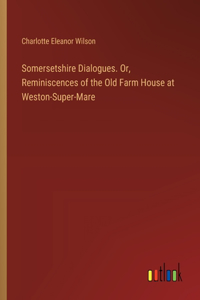Somersetshire Dialogues. Or, Reminiscences of the Old Farm House at Weston-Super-Mare