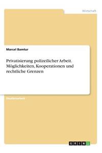 Privatisierung polizeilicher Arbeit. Möglichkeiten, Kooperationen und rechtliche Grenzen