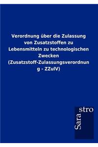 Verordnung über die Zulassung von Zusatzstoffen zu Lebensmitteln zu technologischen Zwecken (Zusatzstoff-Zulassungsverordnung - ZZulV)