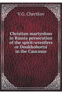 Christian martyrdom in Russia persecution of the spirit-wrestlers or Doukhobortsi in the Caucasus