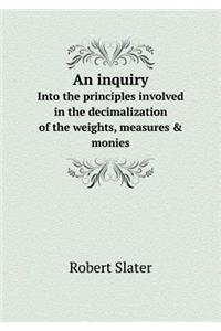 An inquiry Into the principles involved in the decimalization of the weights, measures & monies