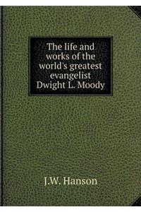 The Life and Works of the World's Greatest Evangelist Dwight L. Moody