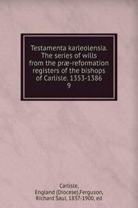 Testamenta karleolensia. The series of wills from the prae-reformation registers of the bishops of Carlisle. 1353-1386