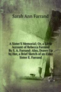 Sister'S Memorial; Or, a Little Account of Rebecca Farrand By S. A. Farrand: Also, Drawn Up by Her, a Brief Sketch of an Elder Sister E. Farrand.