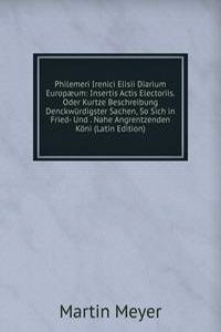 Philemeri Irenici Elisii Diarium Europaeum: Insertis Actis Electoriis. Oder Kurtze Beschreibung Denckwurdigster Sachen, So Sich in Fried- Und . Nahe Angrentzenden Koni (Latin Edition)