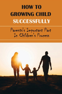 How To Growing Child Successfully-parents'S Important Part In Children'S Process