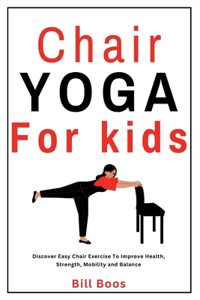 Chair Yoga for Kids: Discover Easy Chair Exercise to Improve Health, Strength, Mobility and Balance