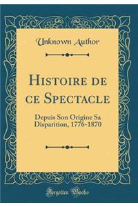 Histoire de ce Spectacle: Depuis Son Origine Sa Disparition, 1776-1870 (Classic Reprint)
