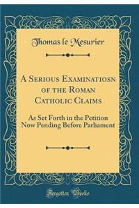 A Serious Examinatiosn of the Roman Catholic Claims: As Set Forth in the Petition Now Pending Before Parliament (Classic Reprint)