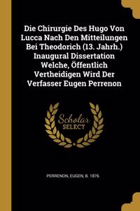 Die Chirurgie Des Hugo Von Lucca Nach Den Mitteilungen Bei Theodorich (13. Jahrh.) Inaugural Dissertation Welche, Öffentlich Vertheidigen Wird Der Verfasser Eugen Perrenon