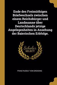 Ende des Freimüthigen Briefwechsels zwischen einem Reichsbürger und Landmanne über Deutschlands jetzige Angelegenheiten in Ansehung der Baierischen Erbfolge.