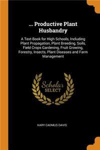 ... Productive Plant Husbandry: A Text-Book for High Schools, Including Plant Propagation, Plant Breeding, Soils, Field Crops Gardening, Fruit Growing, Forestry, Insects, Plant Diseases and Farm Management