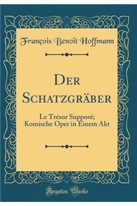 Der Schatzgräber: Le Trésor Supposé; Komische Oper in Einem Akt (Classic Reprint)