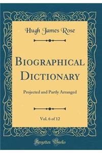 Biographical Dictionary, Vol. 6 of 12: Projected and Partly Arranged (Classic Reprint)