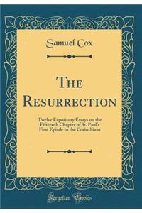 The Resurrection: Twelve Expository Essays on the Fifteenth Chapter of St. Paul's First Epistle to the Corinthians (Classic Reprint)