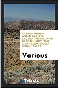 Lives of eminent Anglo-Saxons; illustrating the dawn of Christianity and civilization in Great Britain. Part 2