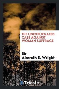 THE UNEXPURGATED CASE AGAINST WOMAN SUFF