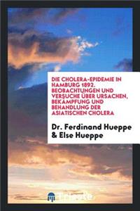 Die Cholera-Epidemie in Hamburg 1892: Beobachtungen Und Versuche Ã?ber Ursachen, BekÃ¤mpfung Und Behandlung Der Asiatischen Cholera