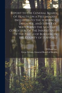 Report to the General Board of Health on a Preliminary Inquiry Into the Sewerage, Drainage, and Supply of Water, and the Sanitary Condition of the Inhabitants of the Parish of Burslem, in the County of Stafford [electronic Resource]