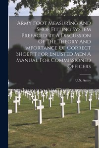 Army Foot Measuring And Shoe Fitting System Prefaced By A Discussion Of The Theory And Importance Of Correct Shoefit For Enlisted Men A Manual For Commissioned Officers