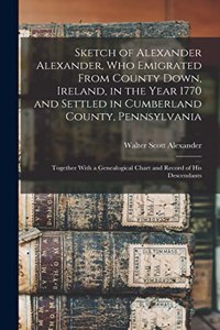 Sketch of Alexander Alexander, Who Emigrated From County Down, Ireland, in the Year 1770 and Settled in Cumberland County, Pennsylvania