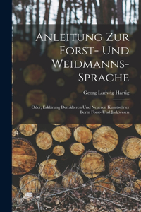 Anleitung Zur Forst- Und Weidmanns-Sprache; Oder, Erklärung Der Älteren Und Neueren Kunstwörter Beym Forst- Und Jadgwesen