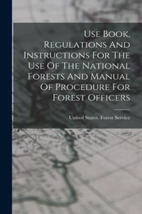 Use Book, Regulations And Instructions For The Use Of The National Forests And Manual Of Procedure For Forest Officers