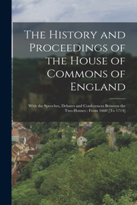 History and Proceedings of the House of Commons of England: With the Speeches, Debates and Conferences Between the Two Houses: From 1660 [To 1714]