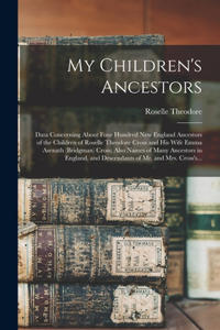 My Children's Ancestors; Data Concerning About Four Hundred New England Ancestors of the Children of Roselle Theodore Cross and His Wife Emma Asenath (Bridgman) Cross; Also Names of Many Ancestors in England, and Descendants of Mr. and Mrs. Cross's