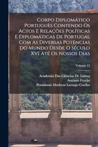 Corpo Diplomático Portuguès Contendo Os Actos E Relações Políticas E Diplomáticas De Portugal Com As Diversas Potências Do Mundo Desde O Século XVI Até Os Nossos Dias; Volume 12