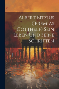 Albert Bitzius (Jeremias Gotthelf) Sein Leben und seine Schriften